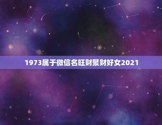 1973属于微信名旺财聚财好女2021,什么微信头像聚财 1973属于微信名旺财聚财好女2021,什么微信头像聚财