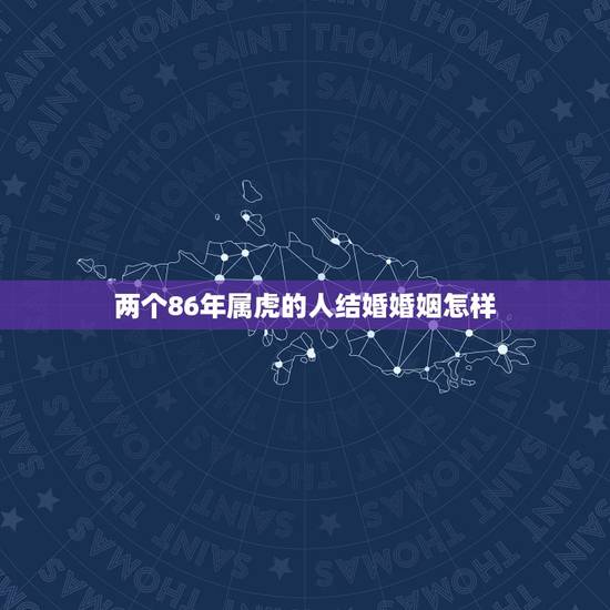 两个86年属虎的人结婚婚姻怎样,两个86年属虎的人结婚好吗 两个86年属虎的人结婚婚姻怎样,两个86年属虎的人结婚好吗