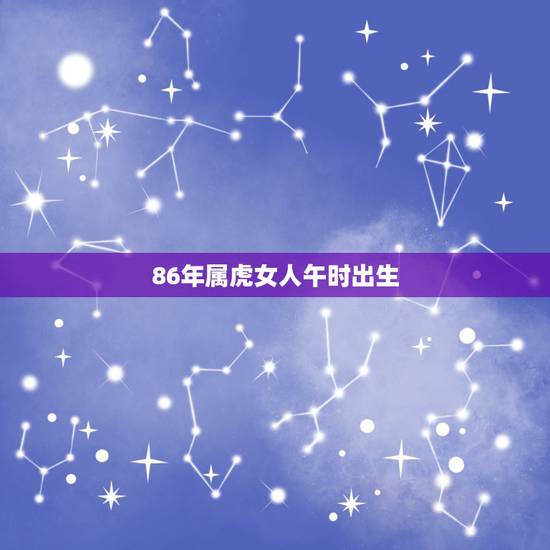 86年属虎女人午时出生,1986年属虎的女人几月份出生好 86年属虎女人午时出生,1986年属虎的女人几月份出生好