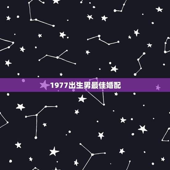 1977出生男最佳婚配,77年属蛇男和什么属相最配 1977出生男最佳婚配,77年属蛇男和什么属相最配