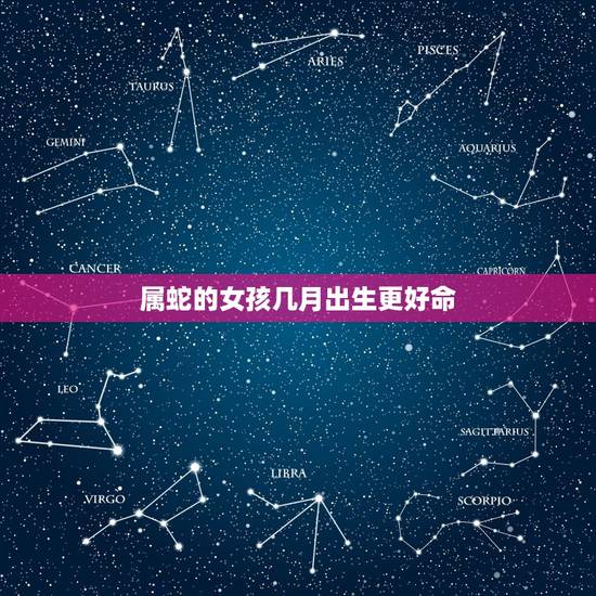 属蛇的女孩几月出生更好命,属蛇女几月出生最富贵 属蛇的女孩几月出生更好命,属蛇女几月出生最富贵