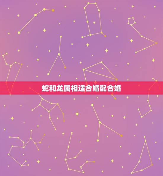 蛇和龙属相适合婚配合婚，龙和蛇婚配相克吗？