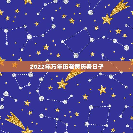2022年万年历老黄历看日子,2022 年正月黄道吉日 2022年万年历老黄历看日子,2022 年正月黄道吉日