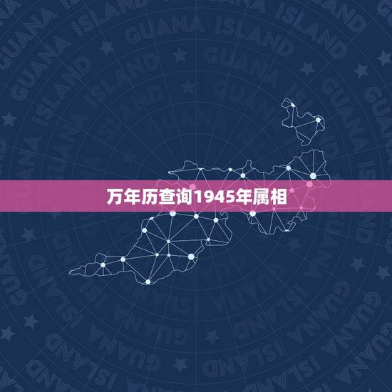 万年历查询1945年属相,1945年属相是什么 万年历查询1945年属相,1945年属相是什么