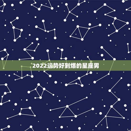 2022运势好到爆的星座男,2022年哪个星座运势更好 2022运势好到爆的星座男,2022年哪个星座运势更好