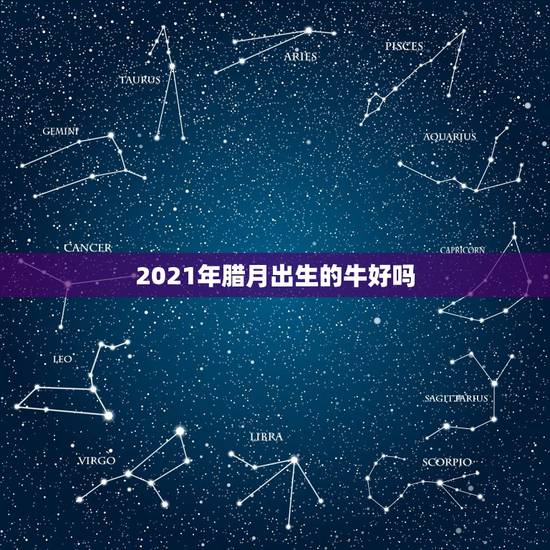 2021年腊月出生的牛好吗，2021年几月出生属牛命苦 最不好？