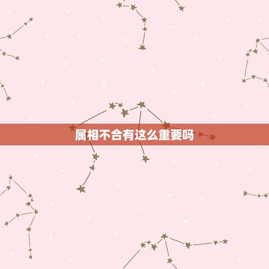 属相不合有这么重要吗，两个人属相不合真的那么重要吗