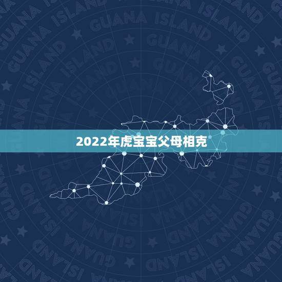 2022年虎宝宝父母相克，2022年生虎宝宝好不好