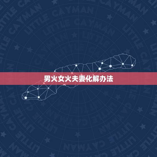 男火女火夫妻化解办法,男火女火相克怎么化解 男火女火夫妻化解办法,男火女火相克怎么化解