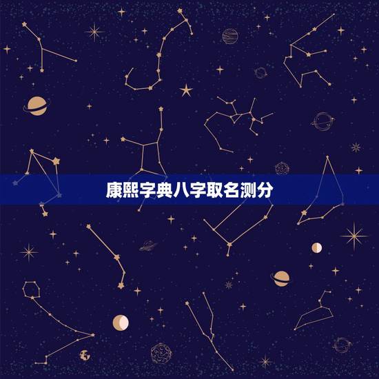 康熙字典八字取名测分,测八字取名 康熙字典八字取名测分,测八字取名