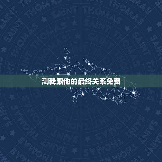 测我跟他的最终关系免费,求测:我和他恋情的最终结局是什么?谢谢了! 测我跟他的最终关系免费,求测:我和他恋情的最终结局是什么?谢谢了!