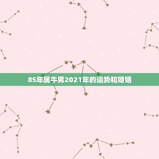 85年属牛男2021年的运势和婚姻，1985属牛人2021年全年运势