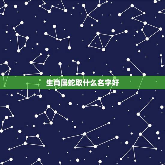 生肖属蛇取什么名字好，属蛇的取名更佳用哪些字
