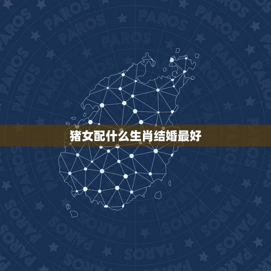 猪女配什么生肖结婚最好，属猪女和什么属相最配