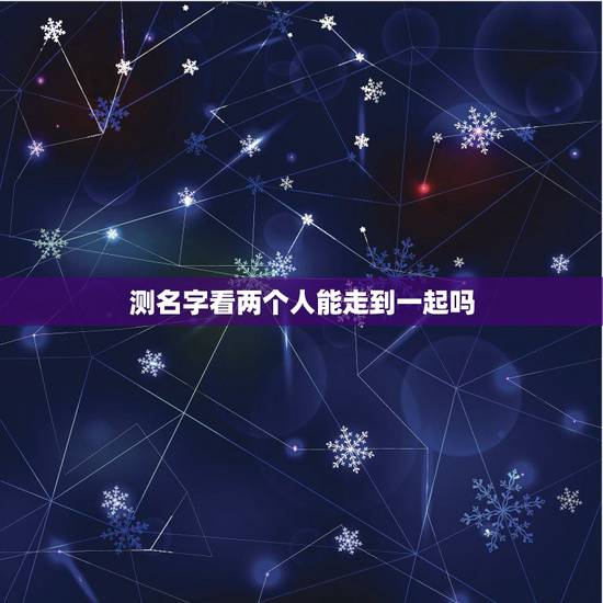 测名字看两个人能走到一起吗，姓名测试梁人合不合适