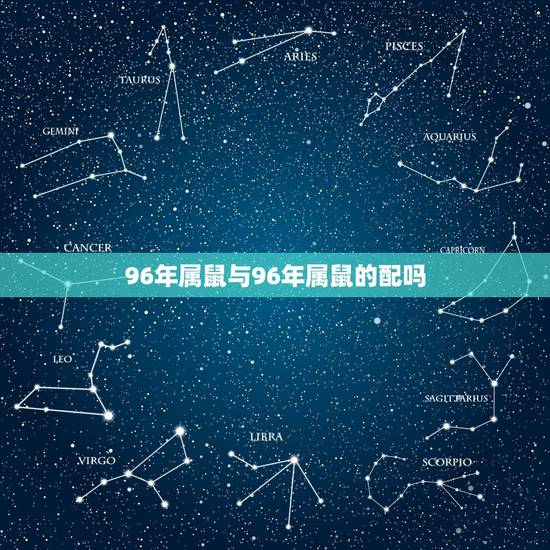 96年属鼠与96年属鼠的配吗,96年鼠的和什么属相最配 96年属鼠与96年属鼠的配吗,96年鼠的和什么属相最配