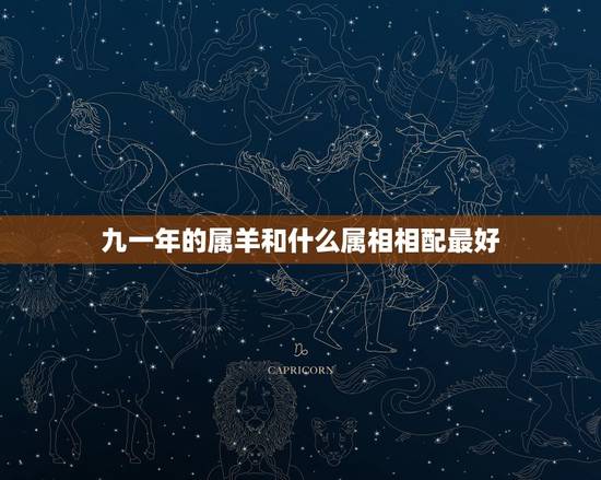 九一年的属羊和什么属相相配最好,1991年的羊和什么属相最配? 九一年的属羊和什么属相相配最好,1991年的羊和什么属相最配?