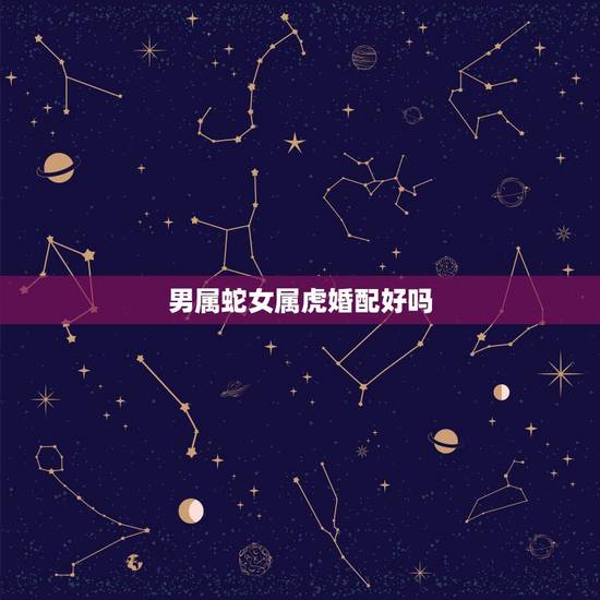 男属蛇女属虎婚配好吗，男属蛇女属虎的结婚好吗？