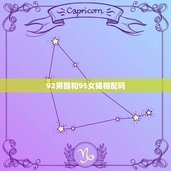 92男猴和95女猪相配吗,92年猴和95年猪婚配情况 92男猴和95女猪相配吗,92年猴和95年猪婚配情况
