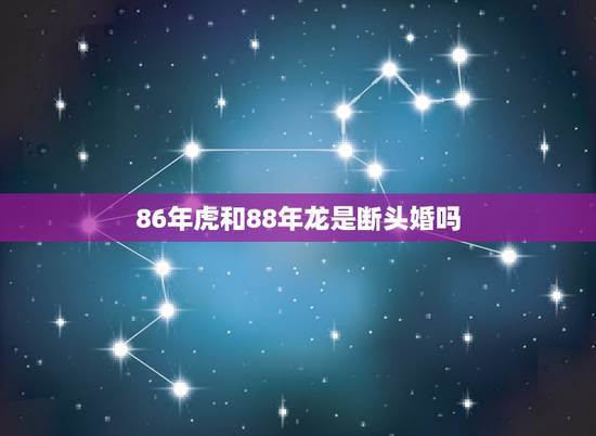86年虎和88年龙是断头婚吗,属虎和属龙的夫妻运气 86年虎和88年龙是断头婚吗,属虎和属龙的夫妻运气