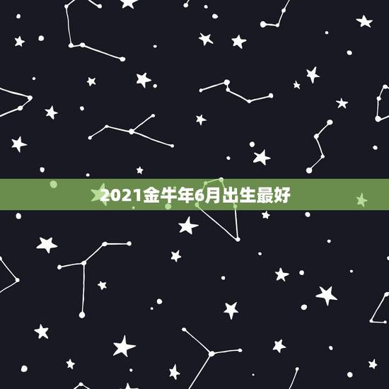 2021金牛年6月出生最好，2021年那个月出生的牛宝宝最好