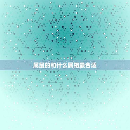 属鼠的和什么属相最合适,十二生肖鼠配什么生肖更好 属鼠的和什么属相最合适,十二生肖鼠配什么生肖更好