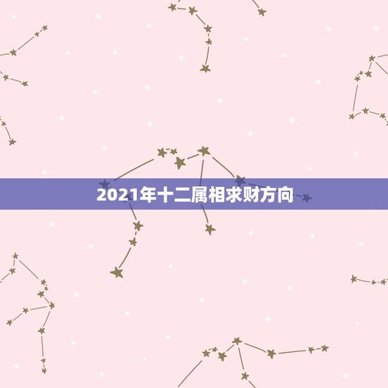 2021年十二属相求财方向,2021年最旺的生肖 2021年十二属相求财方向,2021年最旺的生肖