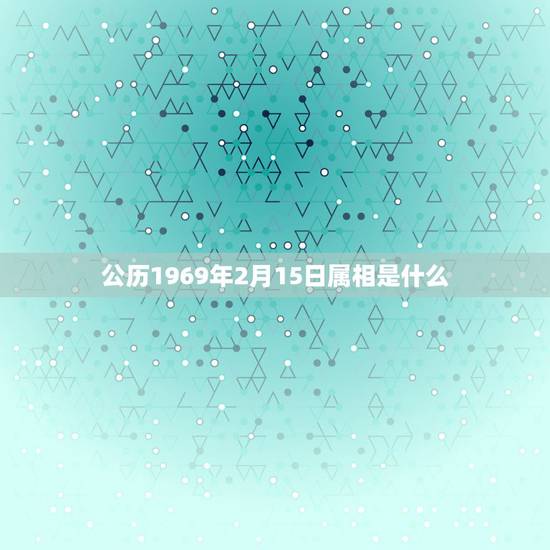 公历1969年2月15日属相是什么,1969年农历2月15日出生的人是 公历1969年2月15日属相是什么,1969年农历2月15日出生的人是
