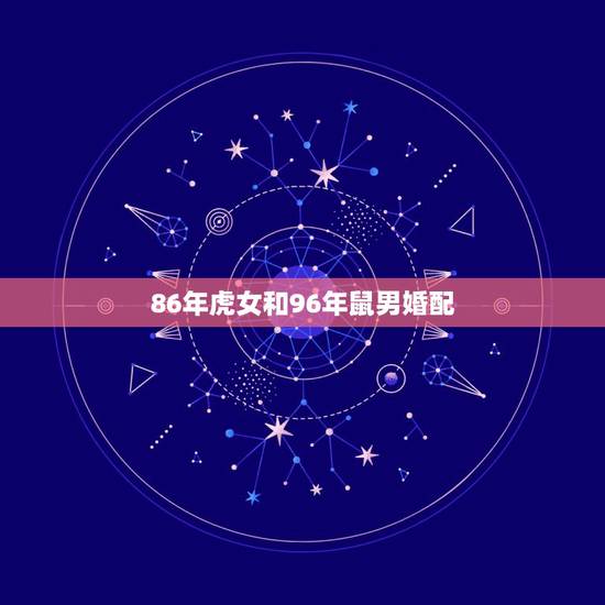 86年虎女和96年鼠男婚配,男属鼠与女属虎配吗 86年虎女和96年鼠男婚配,男属鼠与女属虎配吗