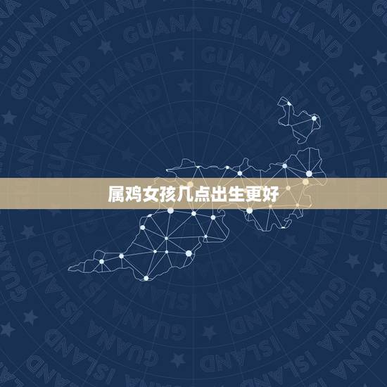 属鸡女孩几点出生更好，属鸡人命最差农历月份
