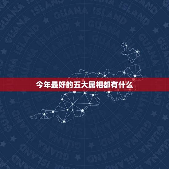 今年最好的五大属相都有什么，什么生肖命最好