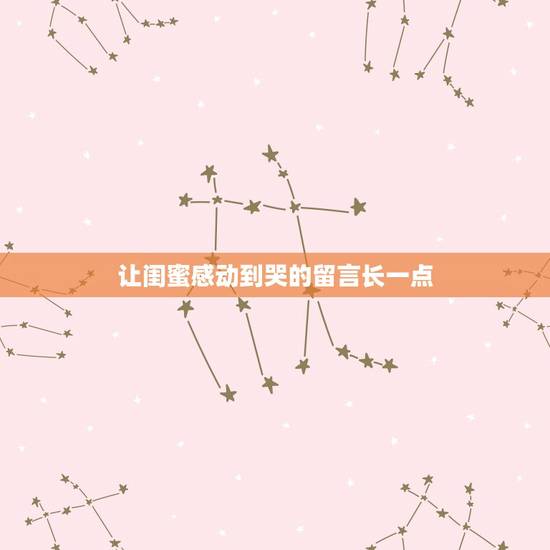 让闺蜜感动到哭的留言长一点，想给闺蜜留一个感动到哭的留言