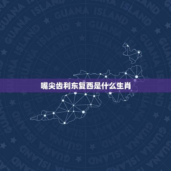 嘴尖齿利东复西是什么生肖？嘴尖齿利东复西，唯利是图去复来。是指什么生