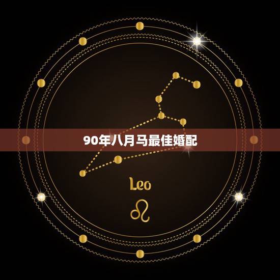 90年八月马最佳婚配,1990年属马的和什么属相相配好 90年八月马最佳婚配,1990年属马的和什么属相相配好