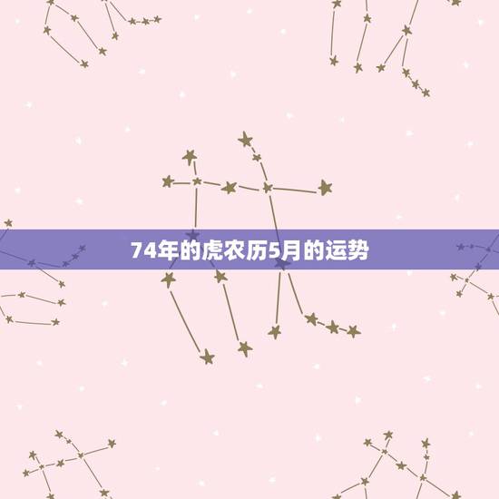 74年的虎农历5月的运势,74年旧历5月初十寅时属虎人2023年运势运 74年的虎农历5月的运势,74年旧历5月初十寅时属虎人2023年运势运