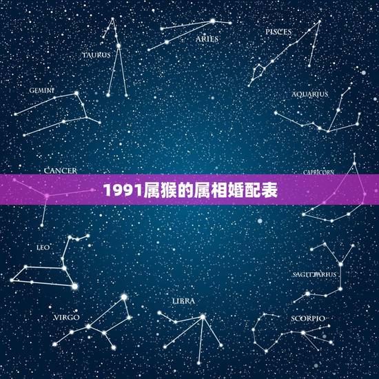 1991属猴的属相婚配表,属猴的和什么属相最配 1991属猴的属相婚配表,属猴的和什么属相最配
