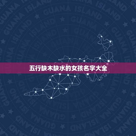 五行缺木缺水的女孩名字大全 缺水缺木寓意好的名字