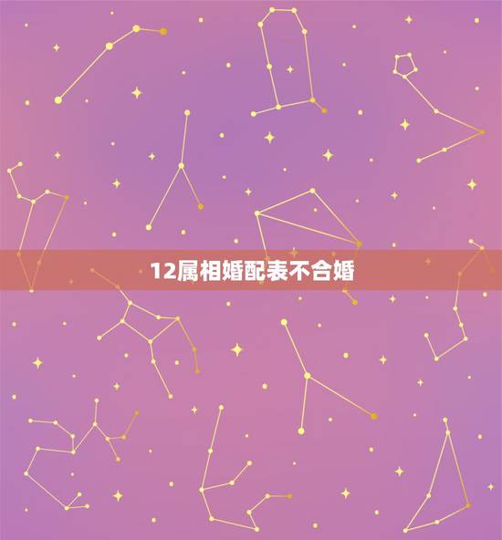 12属相婚配表不合婚,十二生肖婚配:属相合婚配对表 12属相婚配表不合婚,十二生肖婚配:属相合婚配对表