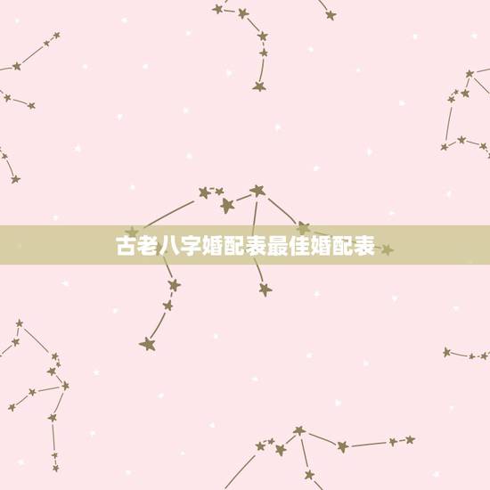 古老八字婚配表最佳婚配表,最古老的八字婚配与属相婚配哪个准确 古老八字婚配表最佳婚配表,最古老的八字婚配与属相婚配哪个准确