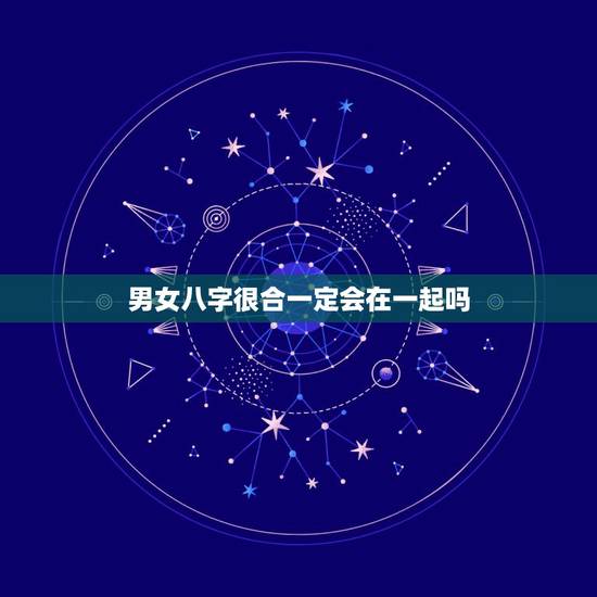 男女八字很合一定会在一起吗,男女八字相生相合就有好婚姻吗 男女八字很合一定会在一起吗,男女八字相生相合就有好婚姻吗