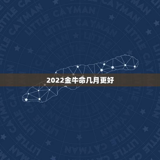 2022金牛命几月更好,2022年属牛 2022金牛命几月更好,2022年属牛