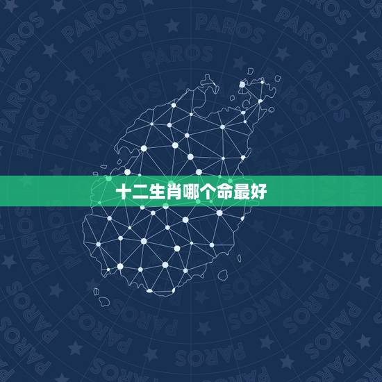 十二生肖哪个命最好,十二生肖哪个属相命最好 十二生肖哪个命最好,十二生肖哪个属相命最好