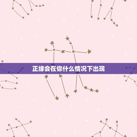 正缘会在你什么情况下出现，八字看一下我的正缘是出现在什么时候
