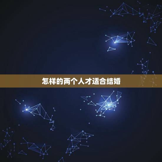 怎样的两个人才适合结婚,怎样的两个人适合结婚 怎样的两个人才适合结婚,怎样的两个人适合结婚