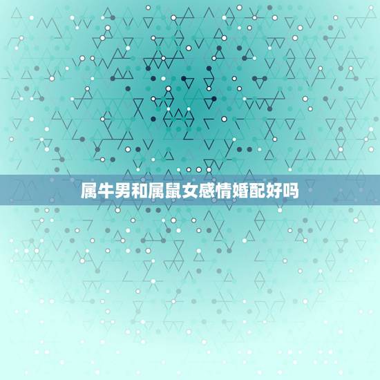 属牛男和属鼠女感情婚配好吗，属鼠和属牛相配吗？