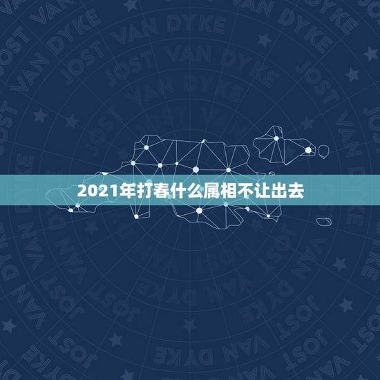 2021年打春什么属相不让出去，2021年哪些属相不能盖房子