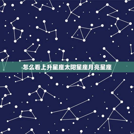 怎么看上升星座太阳星座月亮星座,如何算太阳星座,上升星座,月亮星座? 怎么看上升星座太阳星座月亮星座,如何算太阳星座,上升星座,月亮星座?