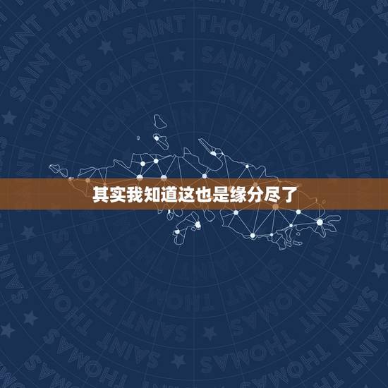 其实我知道这也是缘分尽了，我知道我们缘分已尽，虽心有留恋，但一切烟消云