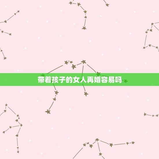 带着孩子的女人再婚容易吗,带小孩再婚的女人是什么心态? 带着孩子的女人再婚容易吗,带小孩再婚的女人是什么心态?