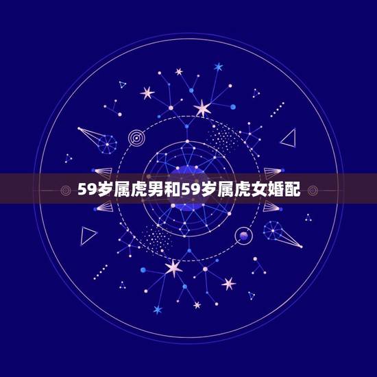 59岁属虎男和59岁属虎女婚配,属虎的女人和什么属相最配 59岁属虎男和59岁属虎女婚配,属虎的女人和什么属相最配